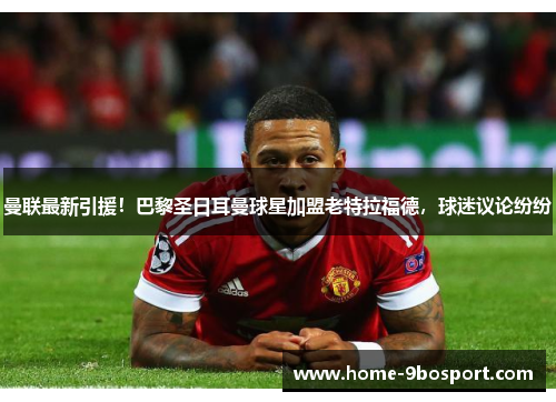 曼联最新引援！巴黎圣日耳曼球星加盟老特拉福德，球迷议论纷纷
