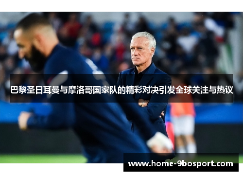 巴黎圣日耳曼与摩洛哥国家队的精彩对决引发全球关注与热议