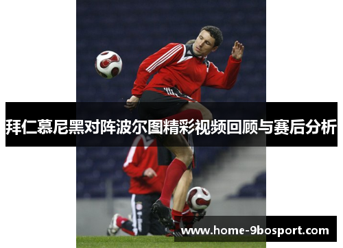 拜仁慕尼黑对阵波尔图精彩视频回顾与赛后分析