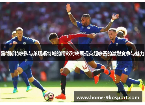 曼彻斯特联队与莱切斯特城的精彩对决展现英超联赛的激烈竞争与魅力